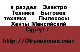  в раздел : Электро-Техника » Бытовая техника »  » Пылесосы . Ханты-Мансийский,Сургут г.